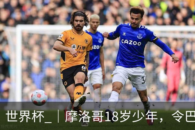 世界杯 ｜摩洛哥18岁少年，令巴西中场尽失锋芒